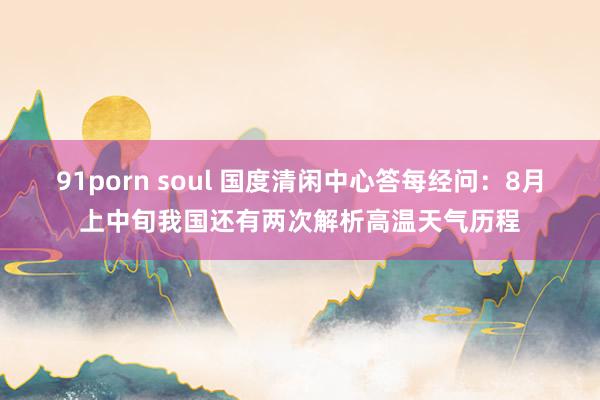 91porn soul 国度清闲中心答每经问：8月上中旬我国还有两次解析高温天气历程