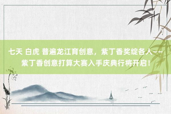 七天 白虎 普遍龙江育创意，紫丁香奖绽各人——紫丁香创意打算大赛入手庆典行将开启！