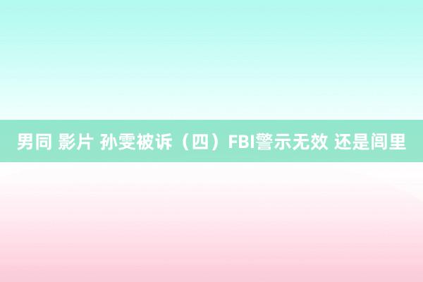 男同 影片 孙雯被诉（四）FBI警示无效 还是闾里