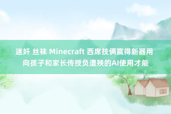 迷奸 丝袜 Minecraft 西席技俩赢得新器用 向孩子和家长传授负遭殃的AI使用才能