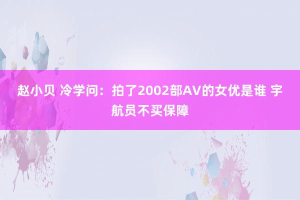 赵小贝 冷学问：拍了2002部AV的女优是谁 宇航员不买保障