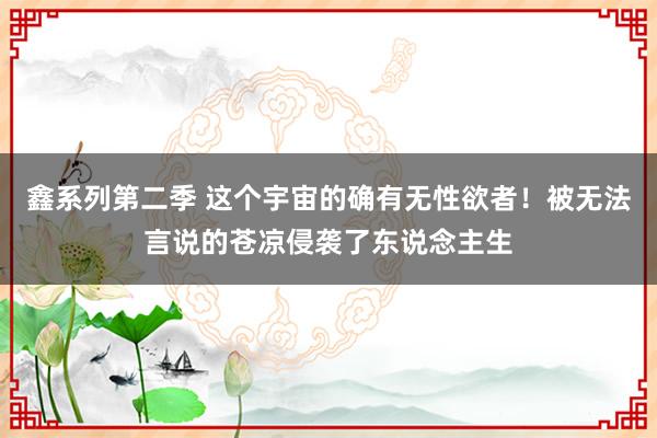 鑫系列第二季 这个宇宙的确有无性欲者！被无法言说的苍凉侵袭了东说念主生