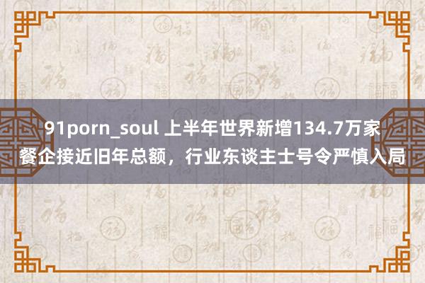 91porn_soul 上半年世界新增134.7万家餐企接近旧年总额，行业东谈主士号令严慎入局