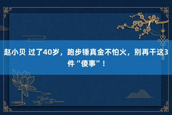 赵小贝 过了40岁，跑步锤真金不怕火，别再干这3件“傻事”！