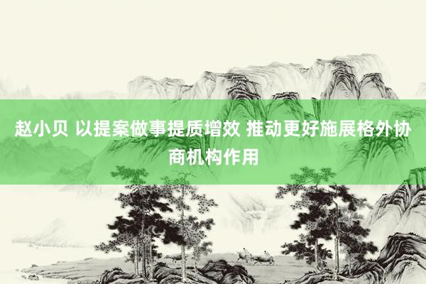 赵小贝 以提案做事提质增效 推动更好施展格外协商机构作用