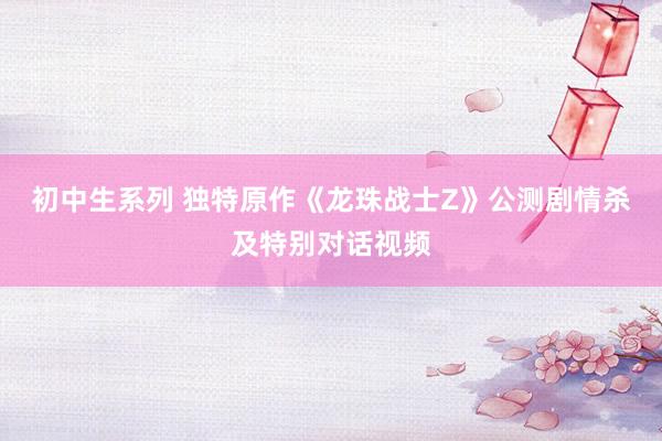 初中生系列 独特原作《龙珠战士Z》公测剧情杀及特别对话视频